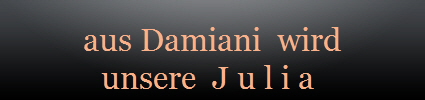 aus Damiani  wird
unsere  J u l i a 